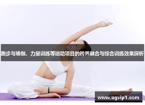 跑步与瑜伽、力量训练等运动项目的跨界融合与综合训练效果探析